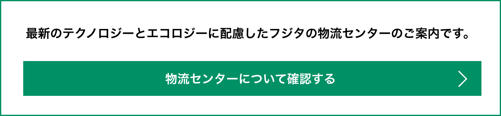 最新のテクノロジーとエコロジーに配慮したフジタの物流センターのご案内です。物流センターについて確認する